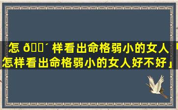 怎 🐴 样看出命格弱小的女人「怎样看出命格弱小的女人好不好」